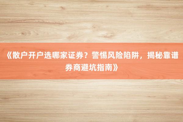 《散户开户选哪家证券？警惕风险陷阱，揭秘靠谱券商避坑指南》