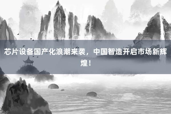芯片设备国产化浪潮来袭，中国智造开启市场新辉煌！
