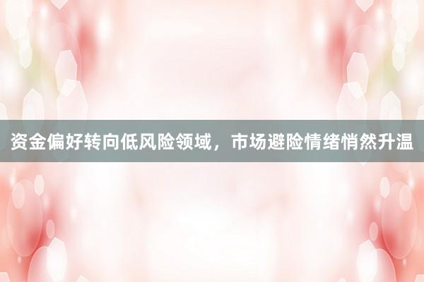 资金偏好转向低风险领域，市场避险情绪悄然升温