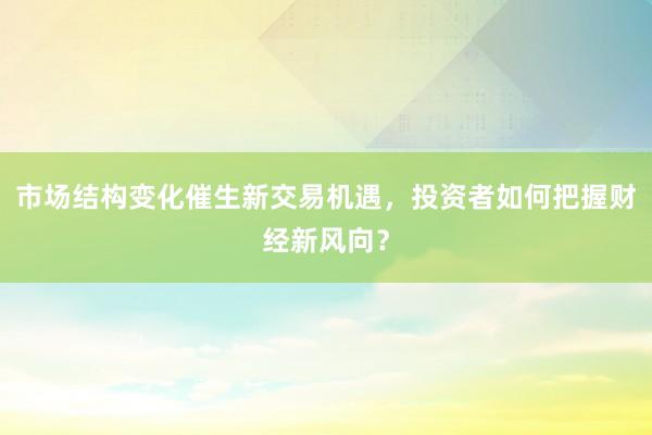 市场结构变化催生新交易机遇，投资者如何把握财经新风向？