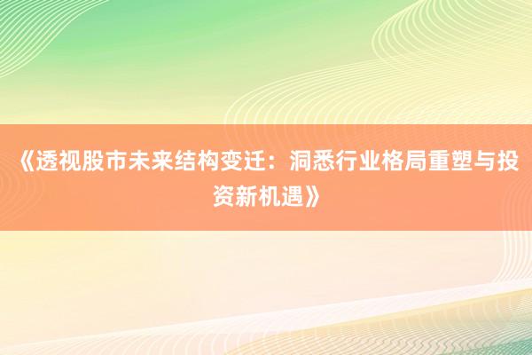 《透视股市未来结构变迁：洞悉行业格局重塑与投资新机遇》