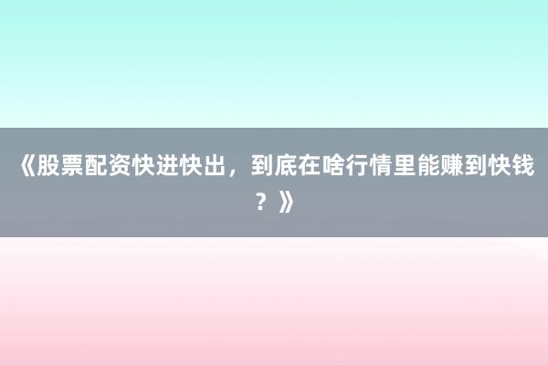 《股票配资快进快出，到底在啥行情里能赚到快钱？》