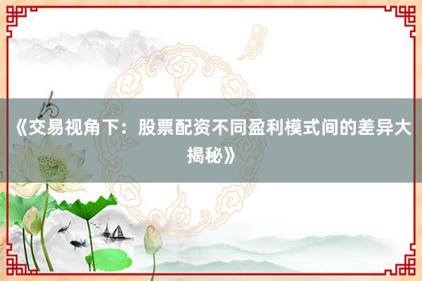 《交易视角下：股票配资不同盈利模式间的差异大揭秘》