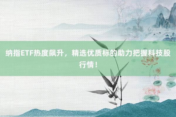 纳指ETF热度飙升，精选优质标的助力把握科技股行情！