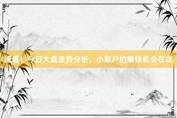 速看！今日大盘走势分析，小散户的赚钱机会在这