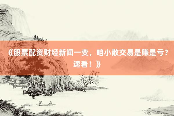 《股票配资财经新闻一变，咱小散交易是赚是亏？速看！》