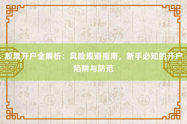 股票开户全解析：风险规避指南，新手必知的开户陷阱与防范