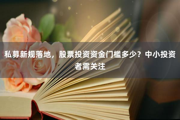 私募新规落地，股票投资资金门槛多少？中小投资者需关注