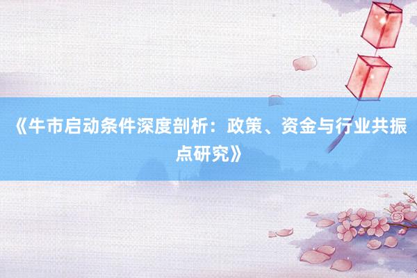《牛市启动条件深度剖析：政策、资金与行业共振点研究》