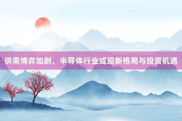 供需博弈加剧，半导体行业或迎新格局与投资机遇