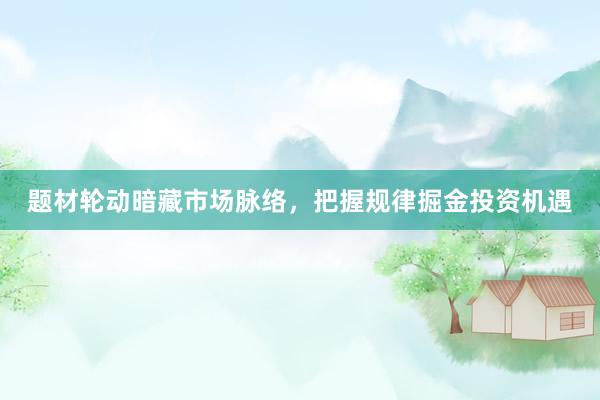 题材轮动暗藏市场脉络，把握规律掘金投资机遇