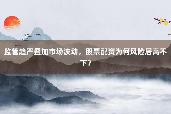 监管趋严叠加市场波动，股票配资为何风险居高不下？