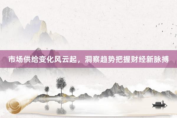 市场供给变化风云起，洞察趋势把握财经新脉搏