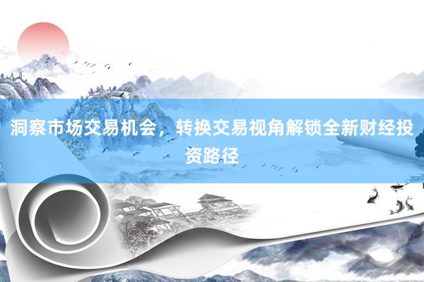 洞察市场交易机会，转换交易视角解锁全新财经投资路径