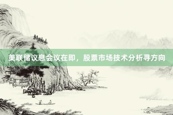 美联储议息会议在即，股票市场技术分析寻方向