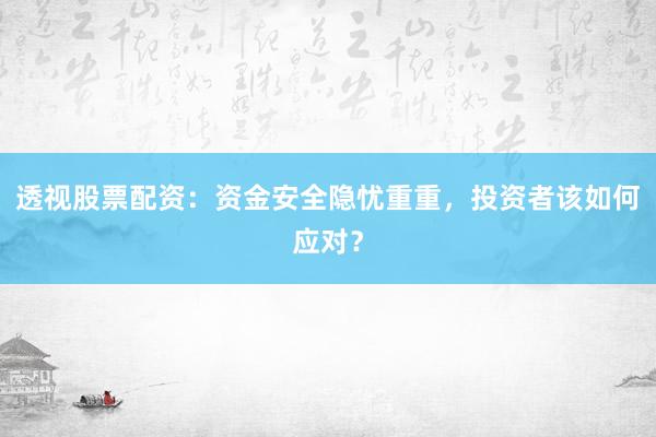 透视股票配资：资金安全隐忧重重，投资者该如何应对？
