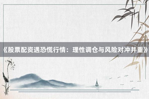 《股票配资遇恐慌行情：理性调仓与风险对冲并重》