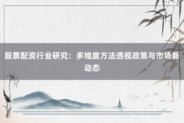 股票配资行业研究：多维度方法透视政策与市场新动态