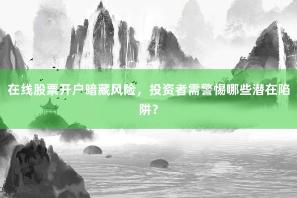 在线股票开户暗藏风险，投资者需警惕哪些潜在陷阱？