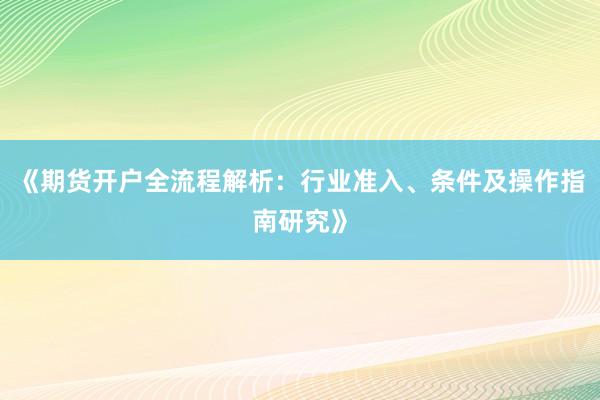 《期货开户全流程解析：行业准入、条件及操作指南研究》