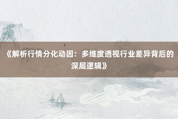 《解析行情分化动因：多维度透视行业差异背后的深层逻辑》