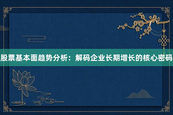 股票基本面趋势分析：解码企业长期增长的核心密码