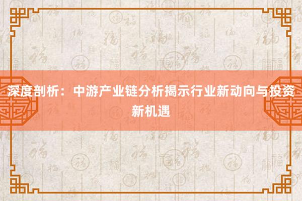 深度剖析：中游产业链分析揭示行业新动向与投资新机遇