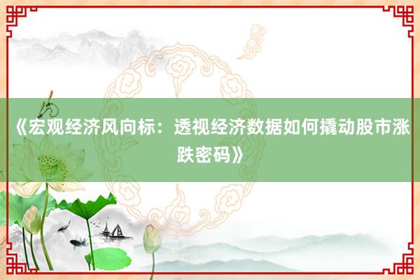 《宏观经济风向标：透视经济数据如何撬动股市涨跌密码》