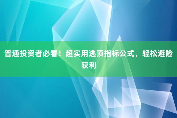 普通投资者必看！超实用逃顶指标公式，轻松避险获利