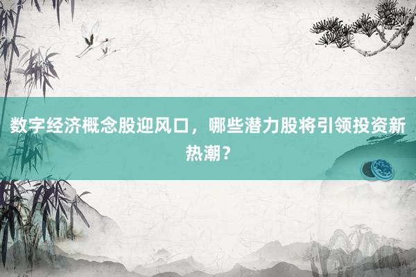 数字经济概念股迎风口，哪些潜力股将引领投资新热潮？