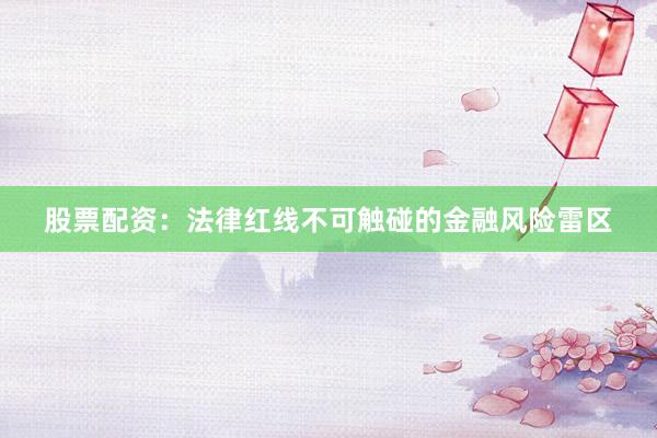 股票配资：法律红线不可触碰的金融风险雷区