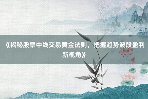 《揭秘股票中线交易黄金法则，把握趋势波段盈利新视角》