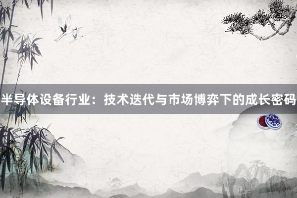 半导体设备行业：技术迭代与市场博弈下的成长密码