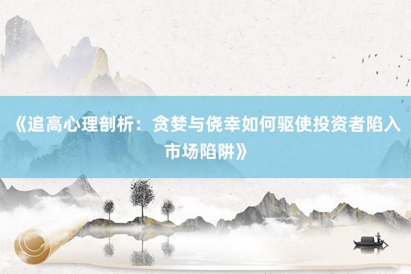《追高心理剖析：贪婪与侥幸如何驱使投资者陷入市场陷阱》