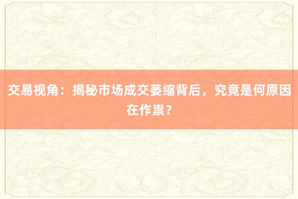 交易视角：揭秘市场成交萎缩背后，究竟是何原因在作祟？