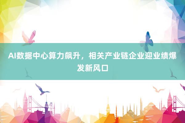 AI数据中心算力飙升，相关产业链企业迎业绩爆发新风口