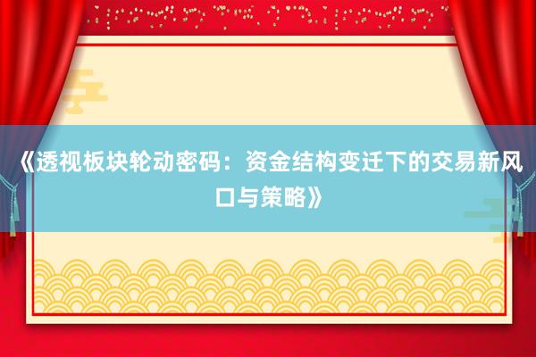《透视板块轮动密码：资金结构变迁下的交易新风口与策略》