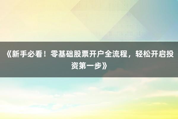 《新手必看！零基础股票开户全流程，轻松开启投资第一步》