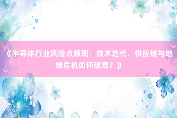 《半导体行业风险点频现：技术迭代、供应链与地缘危机如何破局？》