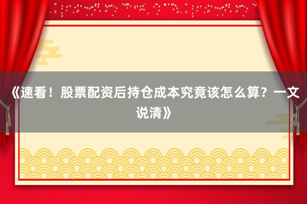 《速看！股票配资后持仓成本究竟该怎么算？一文说清》