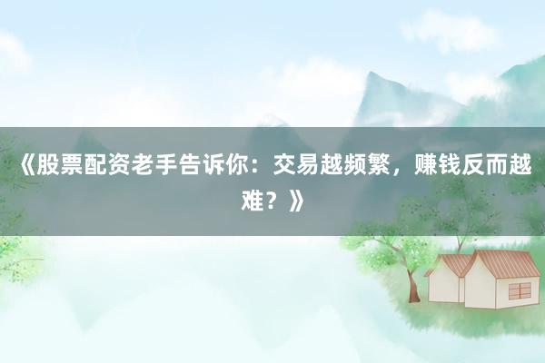 《股票配资老手告诉你：交易越频繁，赚钱反而越难？》