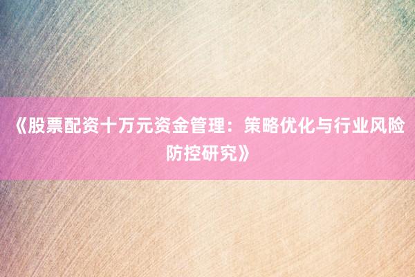 《股票配资十万元资金管理：策略优化与行业风险防控研究》