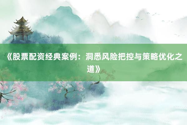 《股票配资经典案例：洞悉风险把控与策略优化之道》