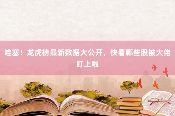 哇塞！龙虎榜最新数据大公开，快看哪些股被大佬盯上啦