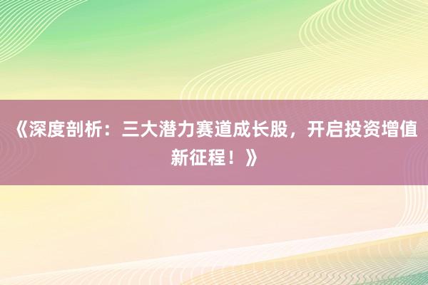 《深度剖析：三大潜力赛道成长股，开启投资增值新征程！》