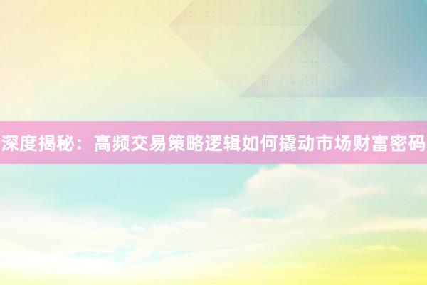 深度揭秘：高频交易策略逻辑如何撬动市场财富密码