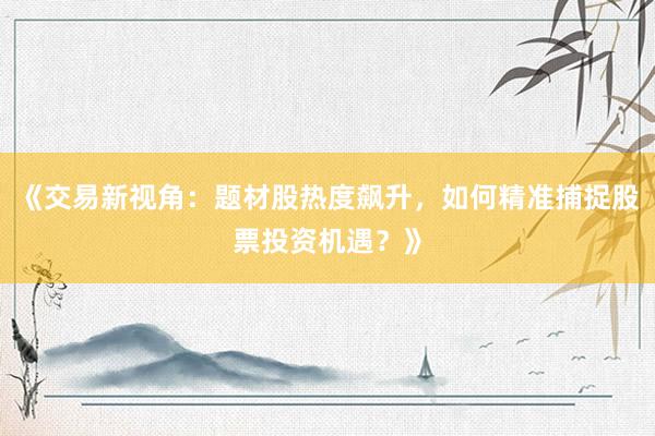《交易新视角：题材股热度飙升，如何精准捕捉股票投资机遇？》