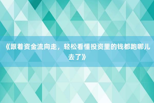 《跟着资金流向走，轻松看懂投资里的钱都跑哪儿去了》