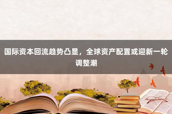 国际资本回流趋势凸显，全球资产配置或迎新一轮调整潮