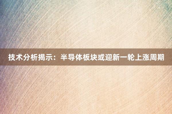 技术分析揭示：半导体板块或迎新一轮上涨周期